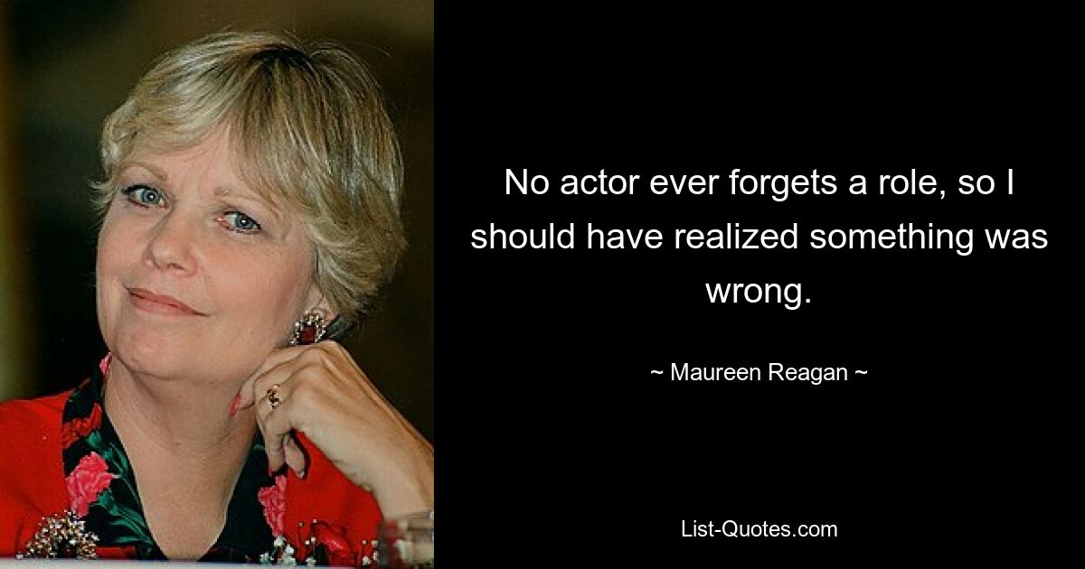 No actor ever forgets a role, so I should have realized something was wrong. — © Maureen Reagan