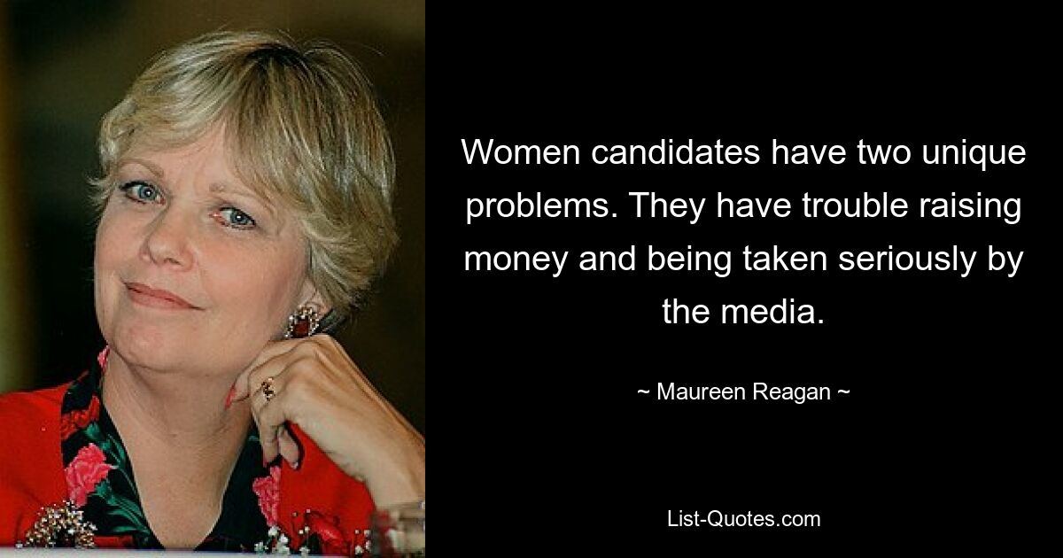 Women candidates have two unique problems. They have trouble raising money and being taken seriously by the media. — © Maureen Reagan