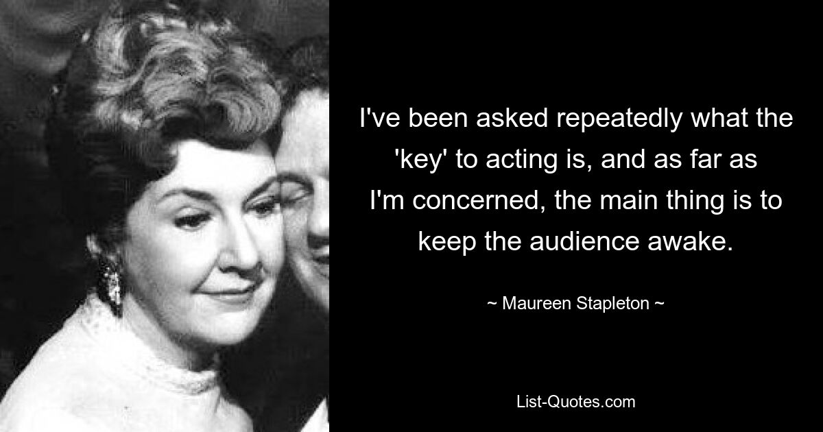 I've been asked repeatedly what the 'key' to acting is, and as far as I'm concerned, the main thing is to keep the audience awake. — © Maureen Stapleton