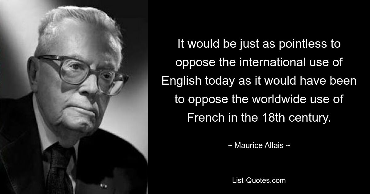 Было бы так же бессмысленно выступать против международного использования английского языка сегодня, как было бы бессмысленно выступать против использования французского языка во всем мире в 18 веке. — © Морис Алле 