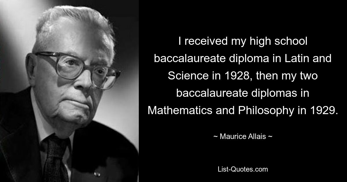 I received my high school baccalaureate diploma in Latin and Science in 1928, then my two baccalaureate diplomas in Mathematics and Philosophy in 1929. — © Maurice Allais