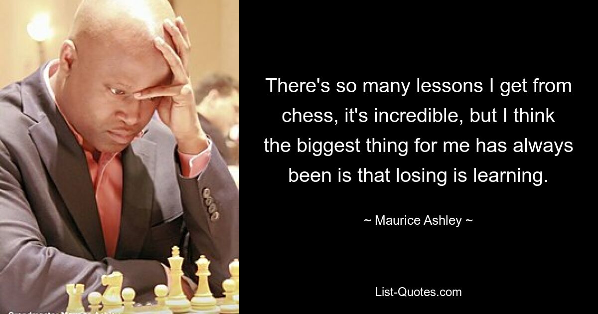 There's so many lessons I get from chess, it's incredible, but I think the biggest thing for me has always been is that losing is learning. — © Maurice Ashley