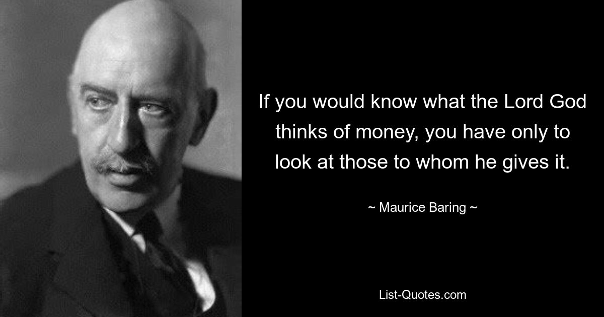 If you would know what the Lord God thinks of money, you have only to look at those to whom he gives it. — © Maurice Baring