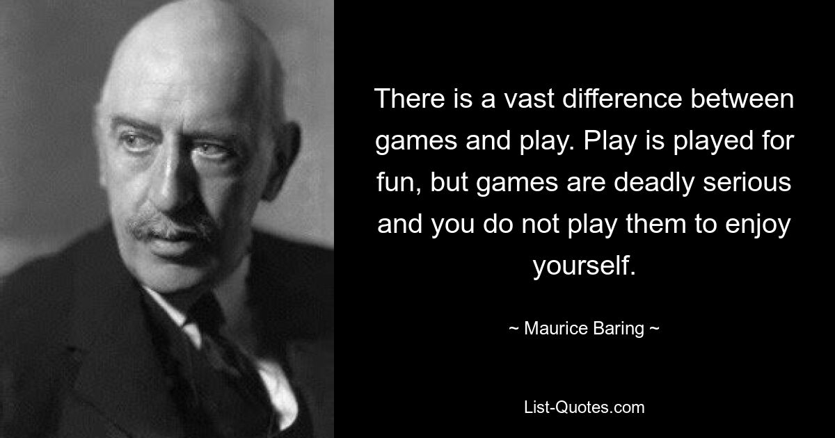 There is a vast difference between games and play. Play is played for fun, but games are deadly serious and you do not play them to enjoy yourself. — © Maurice Baring