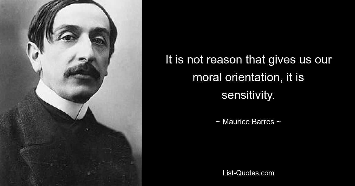 It is not reason that gives us our moral orientation, it is sensitivity. — © Maurice Barres