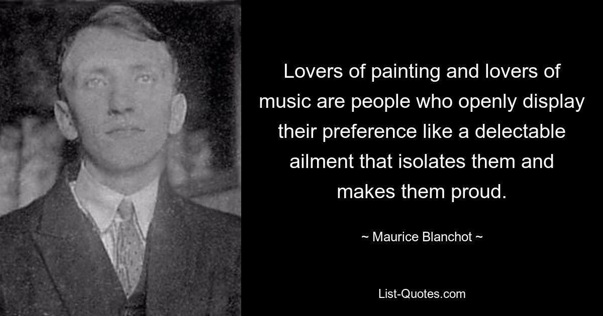 Lovers of painting and lovers of music are people who openly display their preference like a delectable ailment that isolates them and makes them proud. — © Maurice Blanchot