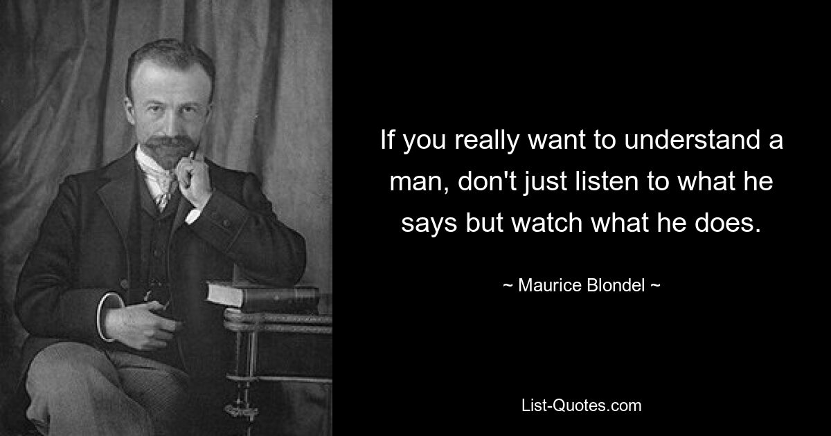 If you really want to understand a man, don't just listen to what he says but watch what he does. — © Maurice Blondel