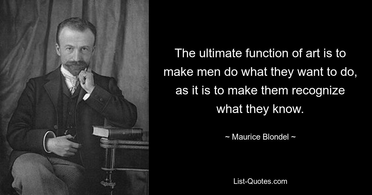 The ultimate function of art is to make men do what they want to do, as it is to make them recognize what they know. — © Maurice Blondel