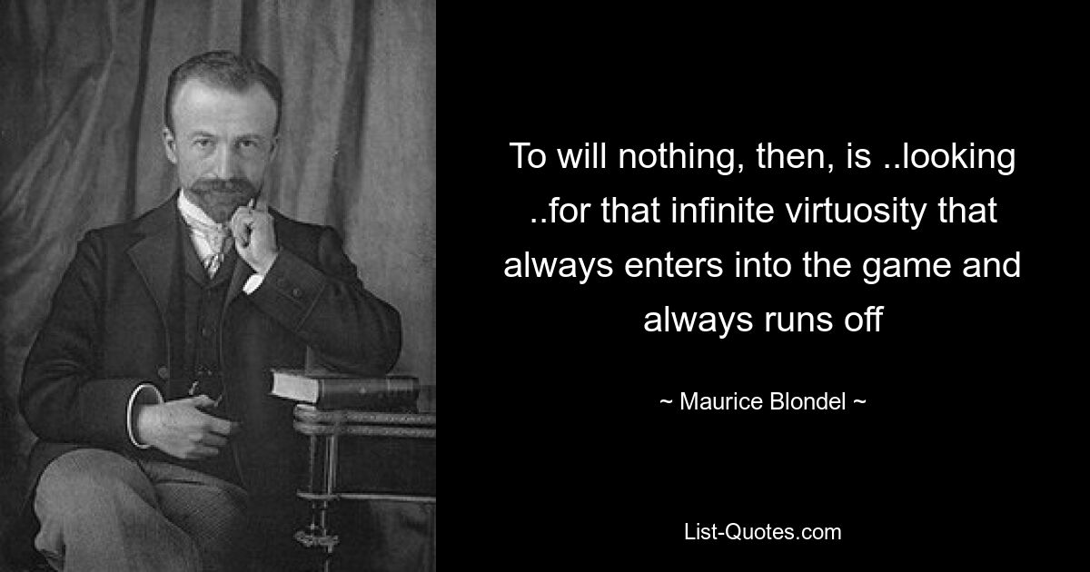 To will nothing, then, is ..looking ..for that infinite virtuosity that always enters into the game and always runs off — © Maurice Blondel