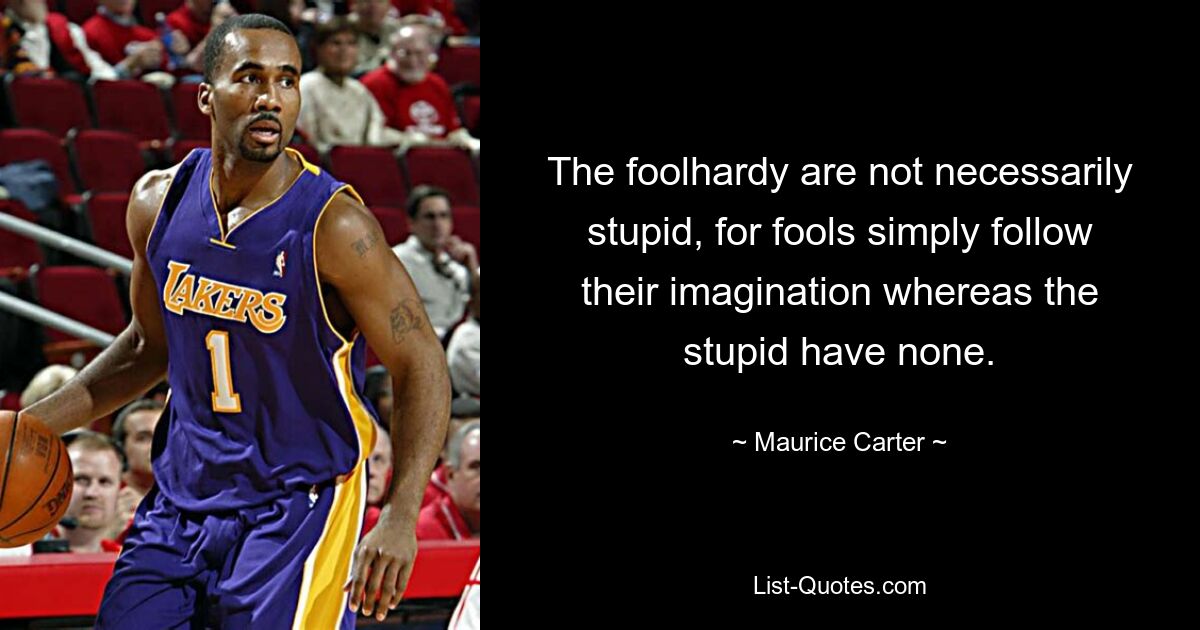 The foolhardy are not necessarily stupid, for fools simply follow their imagination whereas the stupid have none. — © Maurice Carter