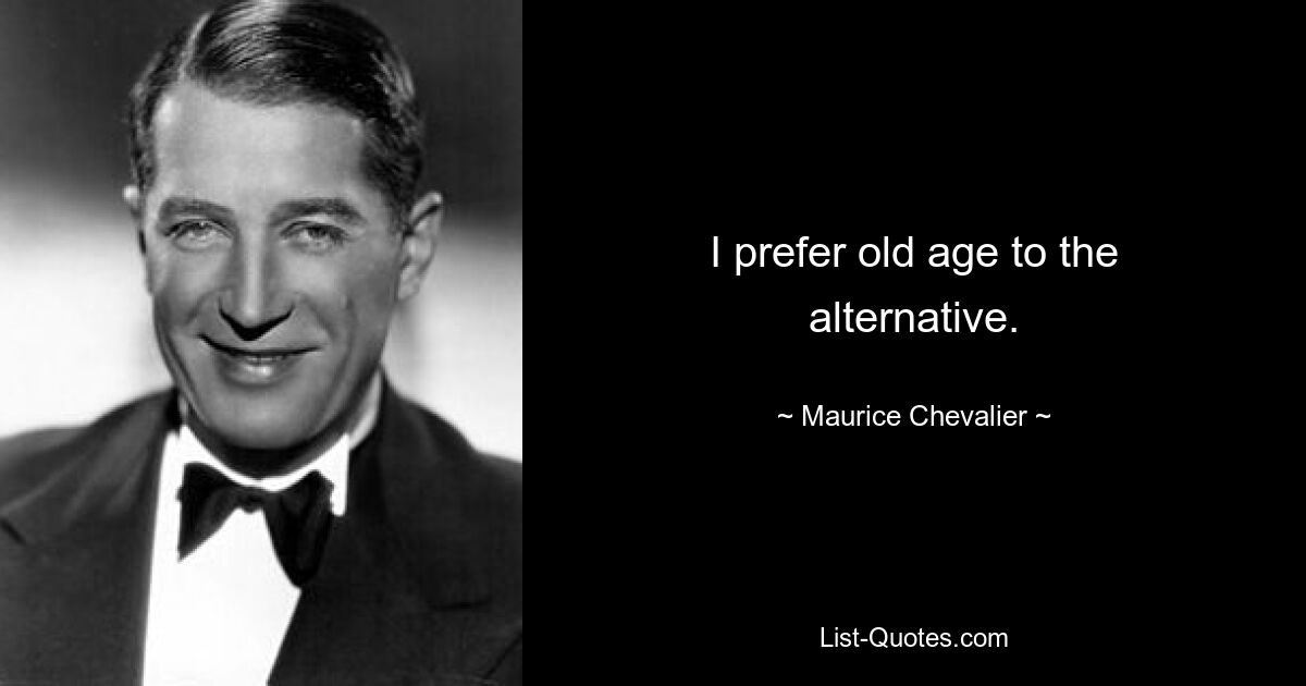 I prefer old age to the alternative. — © Maurice Chevalier