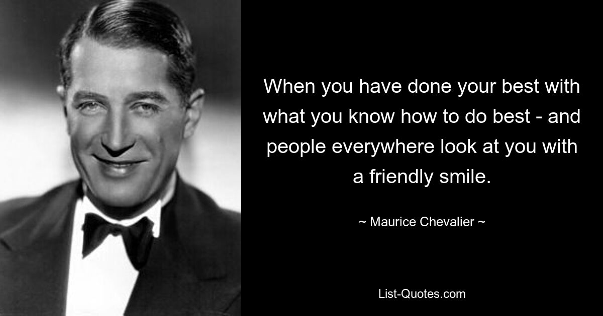 When you have done your best with what you know how to do best - and people everywhere look at you with a friendly smile. — © Maurice Chevalier