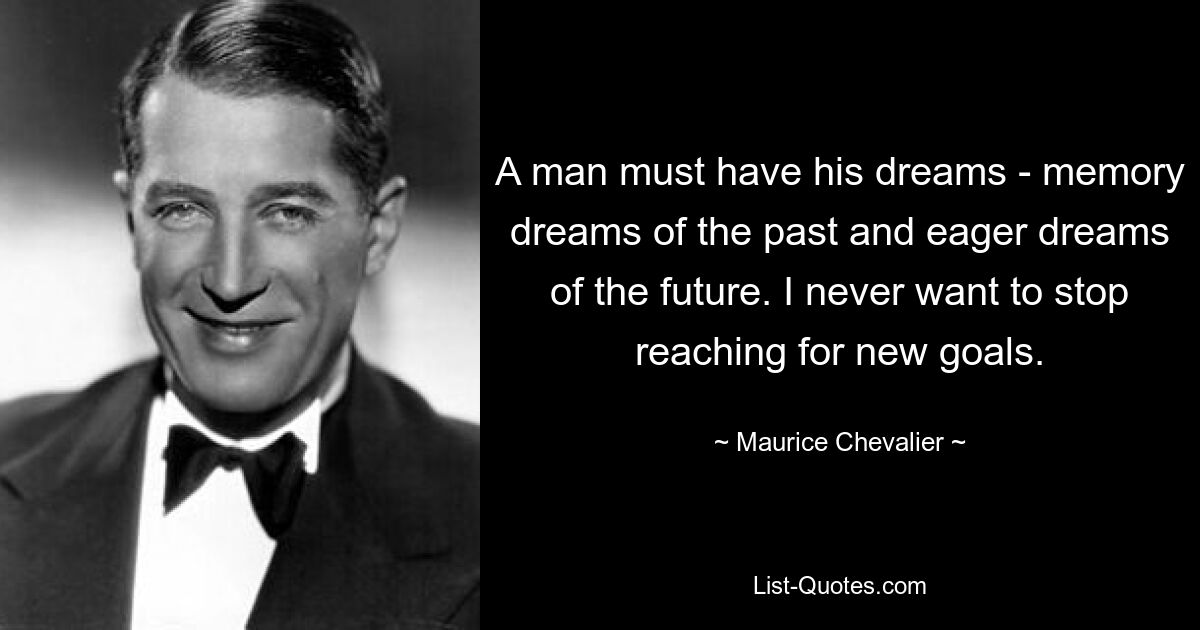 A man must have his dreams - memory dreams of the past and eager dreams of the future. I never want to stop reaching for new goals. — © Maurice Chevalier