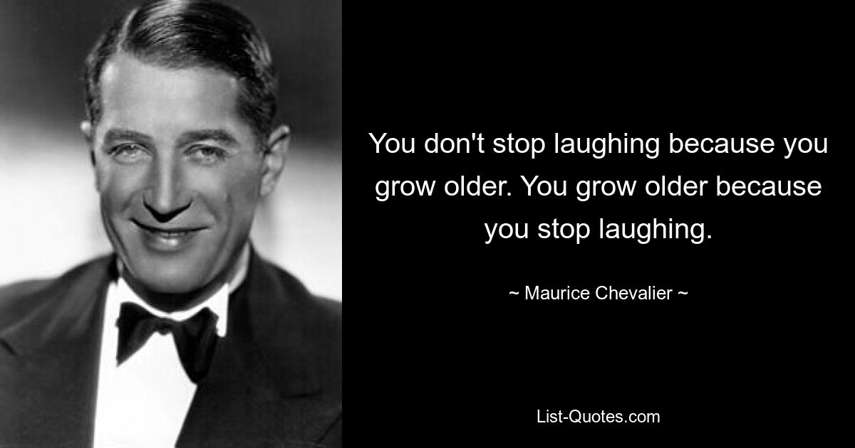 You don't stop laughing because you grow older. You grow older because you stop laughing. — © Maurice Chevalier