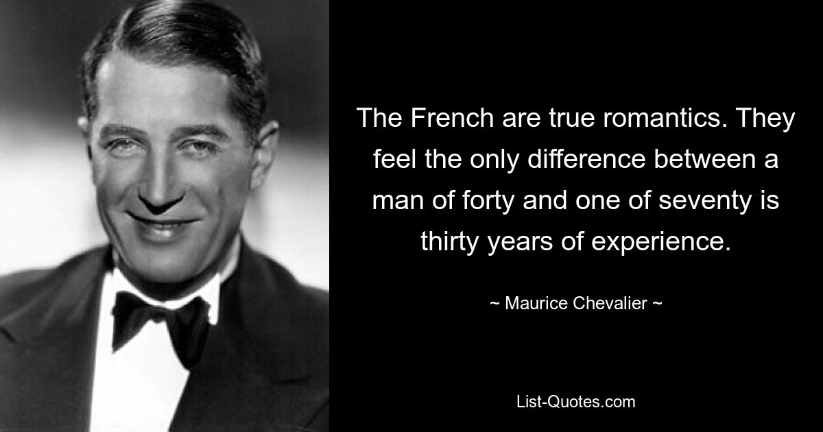 The French are true romantics. They feel the only difference between a man of forty and one of seventy is thirty years of experience. — © Maurice Chevalier