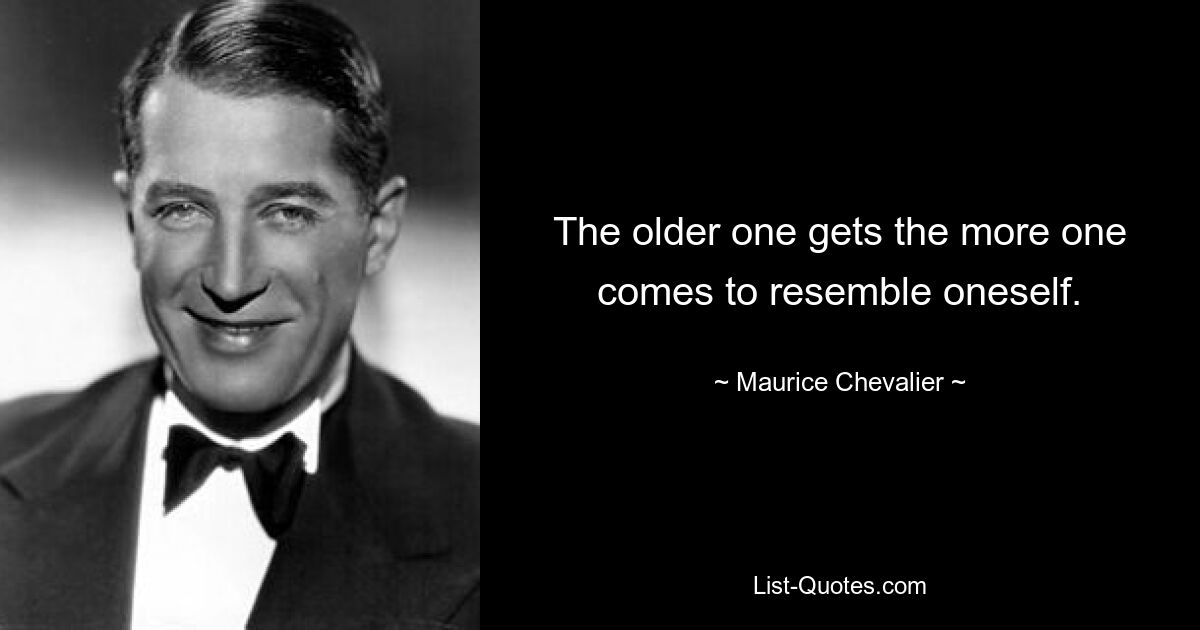 The older one gets the more one comes to resemble oneself. — © Maurice Chevalier