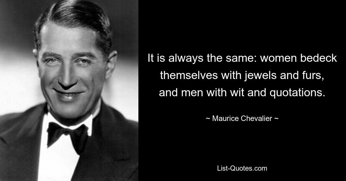 It is always the same: women bedeck themselves with jewels and furs, and men with wit and quotations. — © Maurice Chevalier