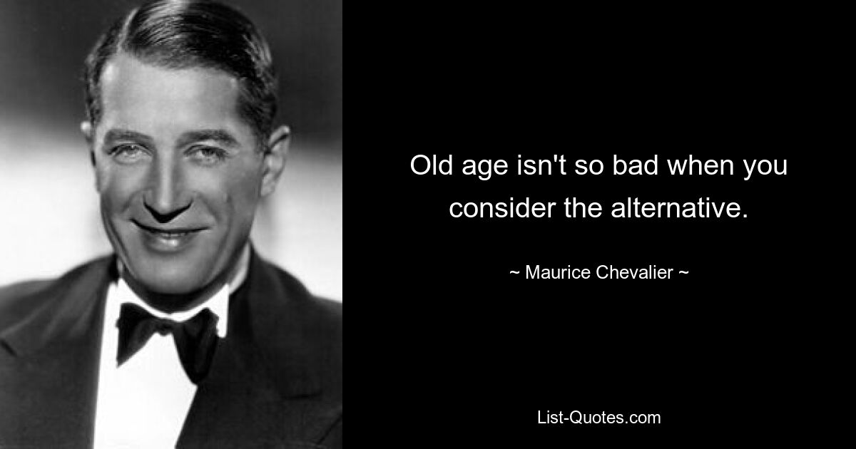 Old age isn't so bad when you consider the alternative. — © Maurice Chevalier