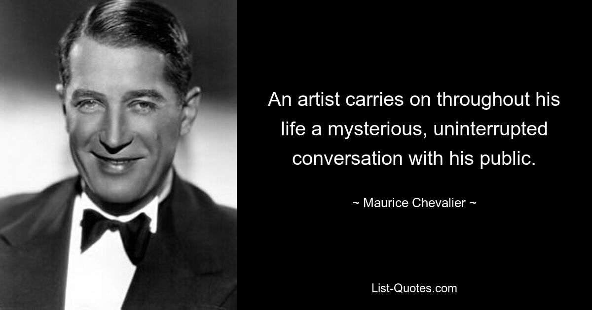 An artist carries on throughout his life a mysterious, uninterrupted conversation with his public. — © Maurice Chevalier