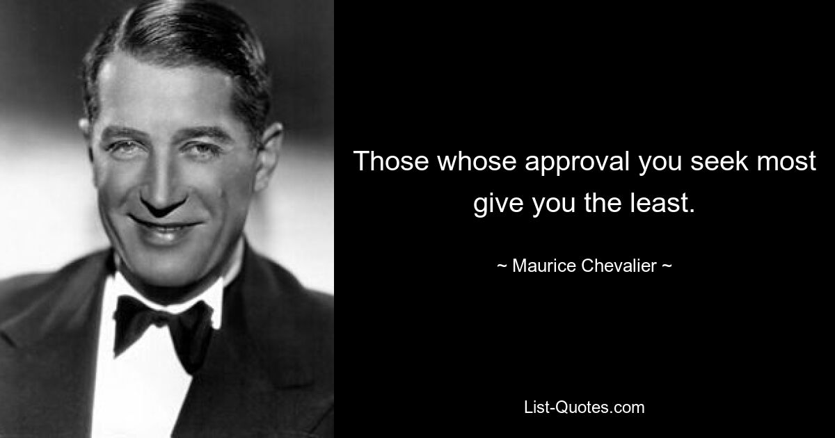 Those whose approval you seek most give you the least. — © Maurice Chevalier