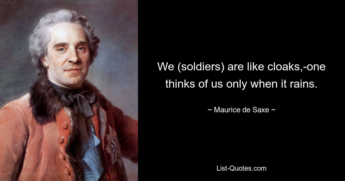 We (soldiers) are like cloaks,-one thinks of us only when it rains. — © Maurice de Saxe