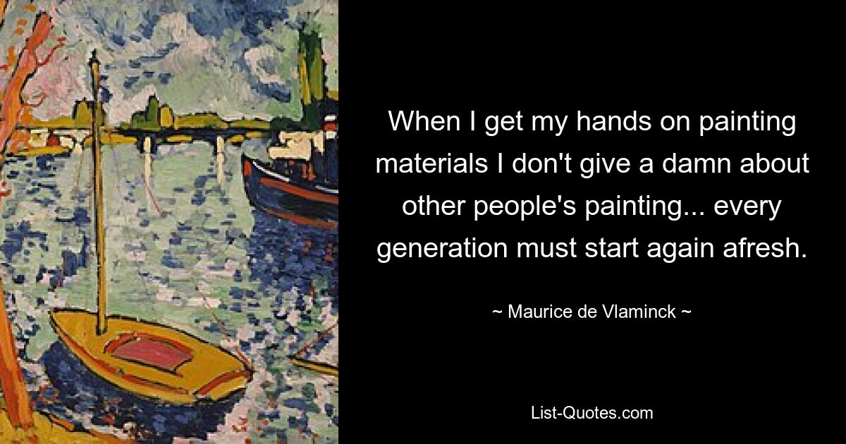 When I get my hands on painting materials I don't give a damn about other people's painting... every generation must start again afresh. — © Maurice de Vlaminck