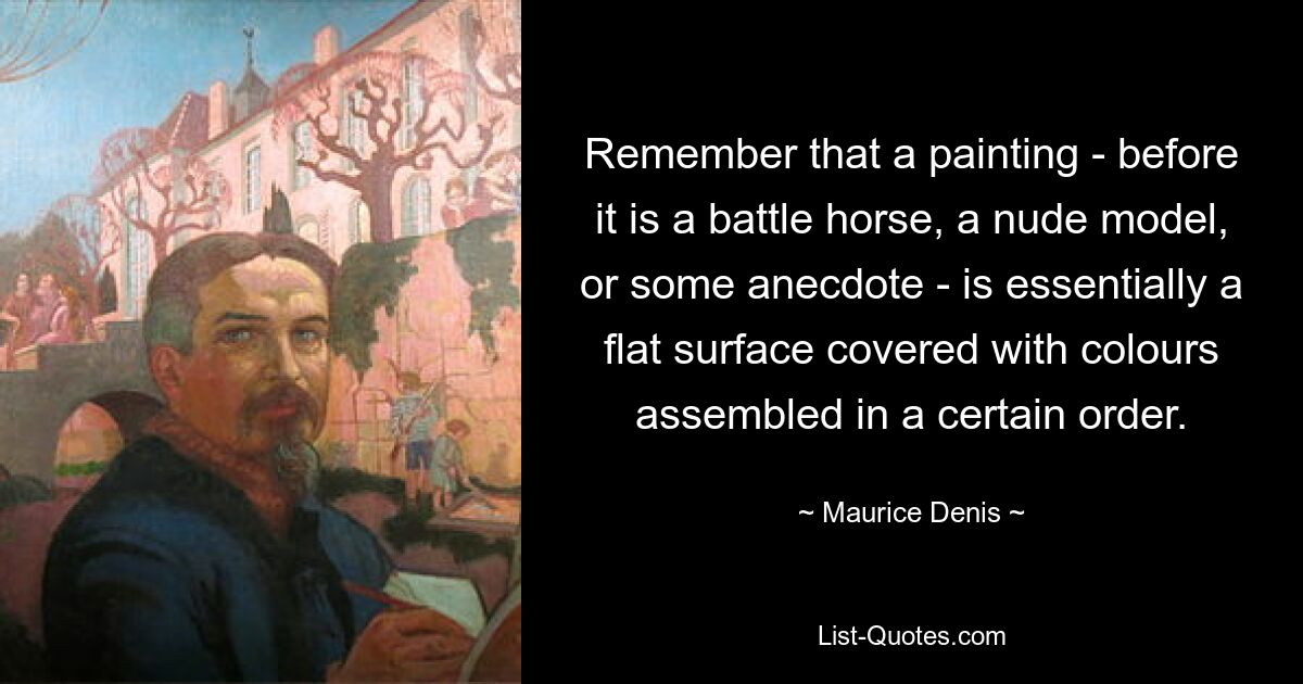 Remember that a painting - before it is a battle horse, a nude model, or some anecdote - is essentially a flat surface covered with colours assembled in a certain order. — © Maurice Denis