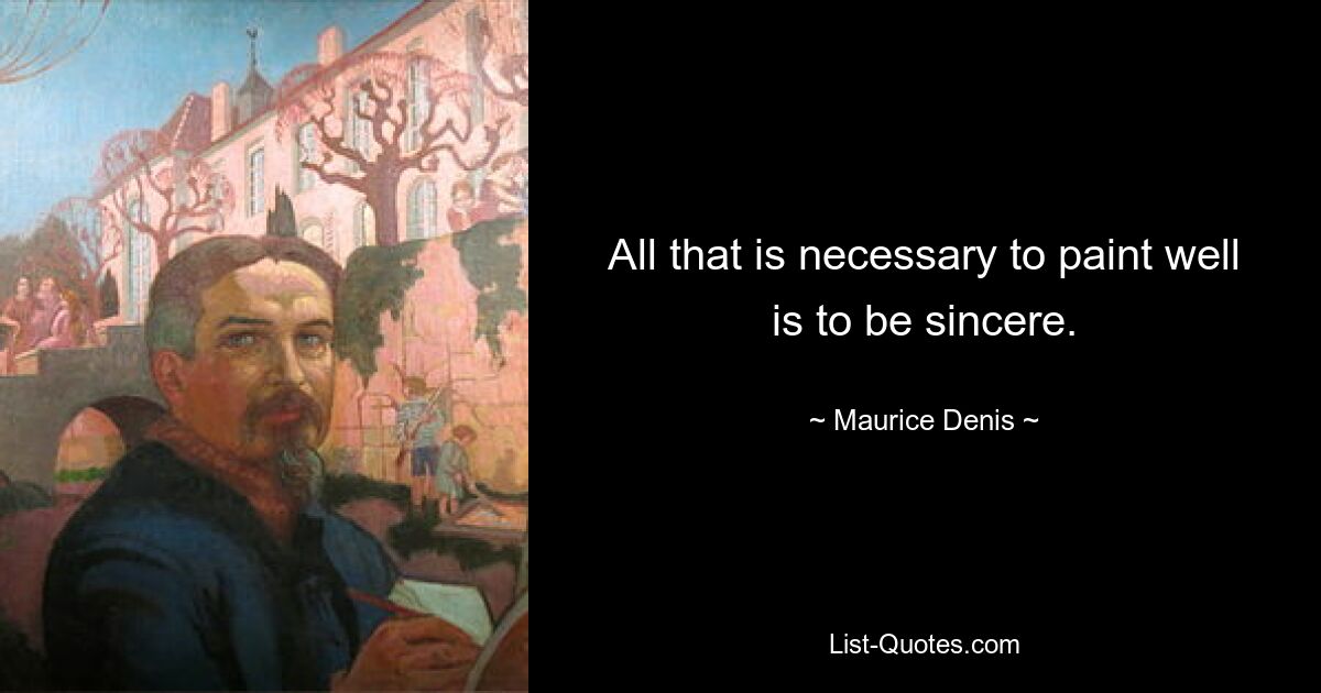 All that is necessary to paint well is to be sincere. — © Maurice Denis