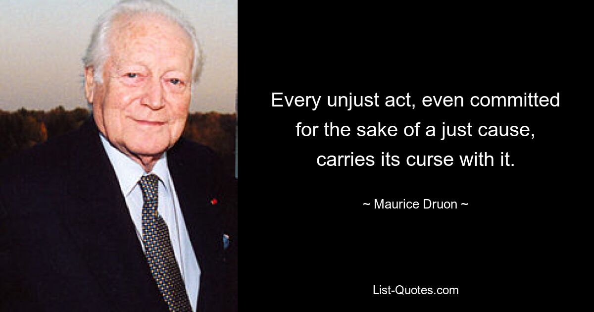 Every unjust act, even committed for the sake of a just cause, carries its curse with it. — © Maurice Druon