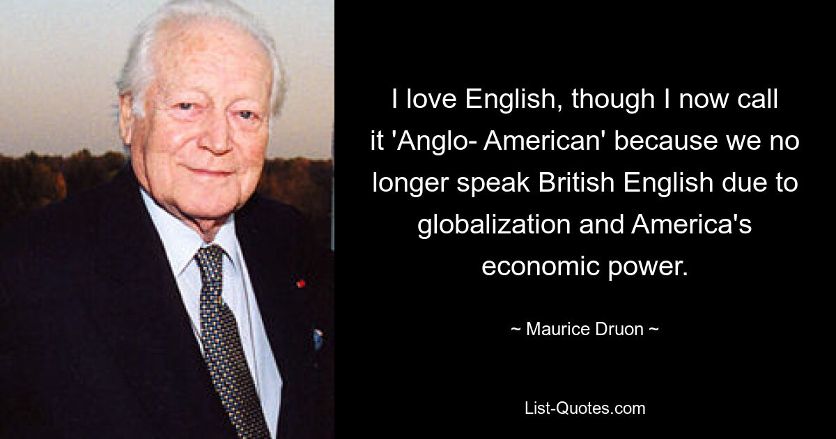 I love English, though I now call it 'Anglo- American' because we no longer speak British English due to globalization and America's economic power. — © Maurice Druon