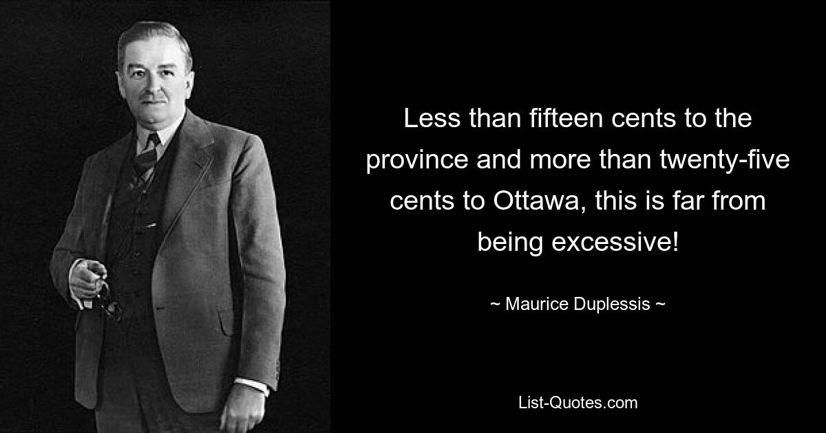 Less than fifteen cents to the province and more than twenty-five cents to Ottawa, this is far from being excessive! — © Maurice Duplessis