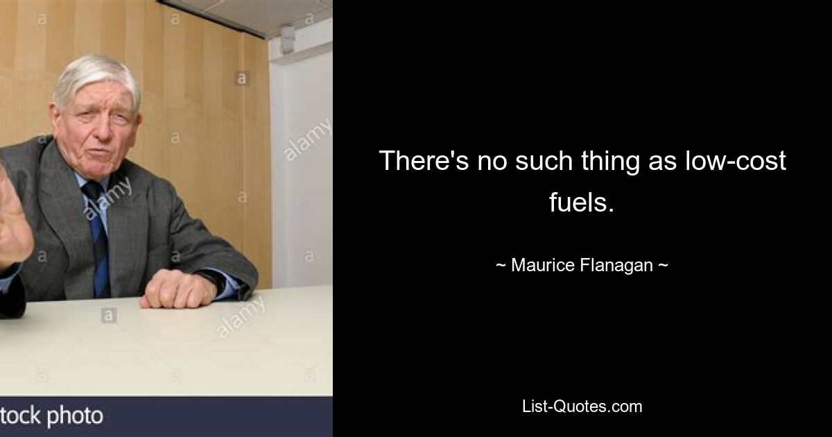 There's no such thing as low-cost fuels. — © Maurice Flanagan