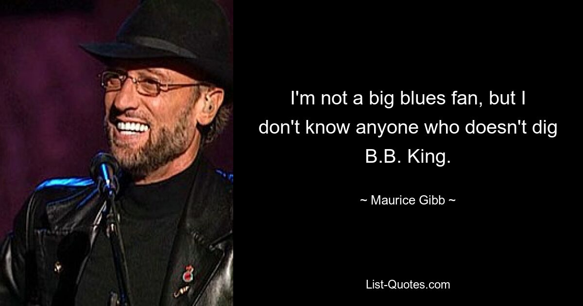 I'm not a big blues fan, but I don't know anyone who doesn't dig B.B. King. — © Maurice Gibb