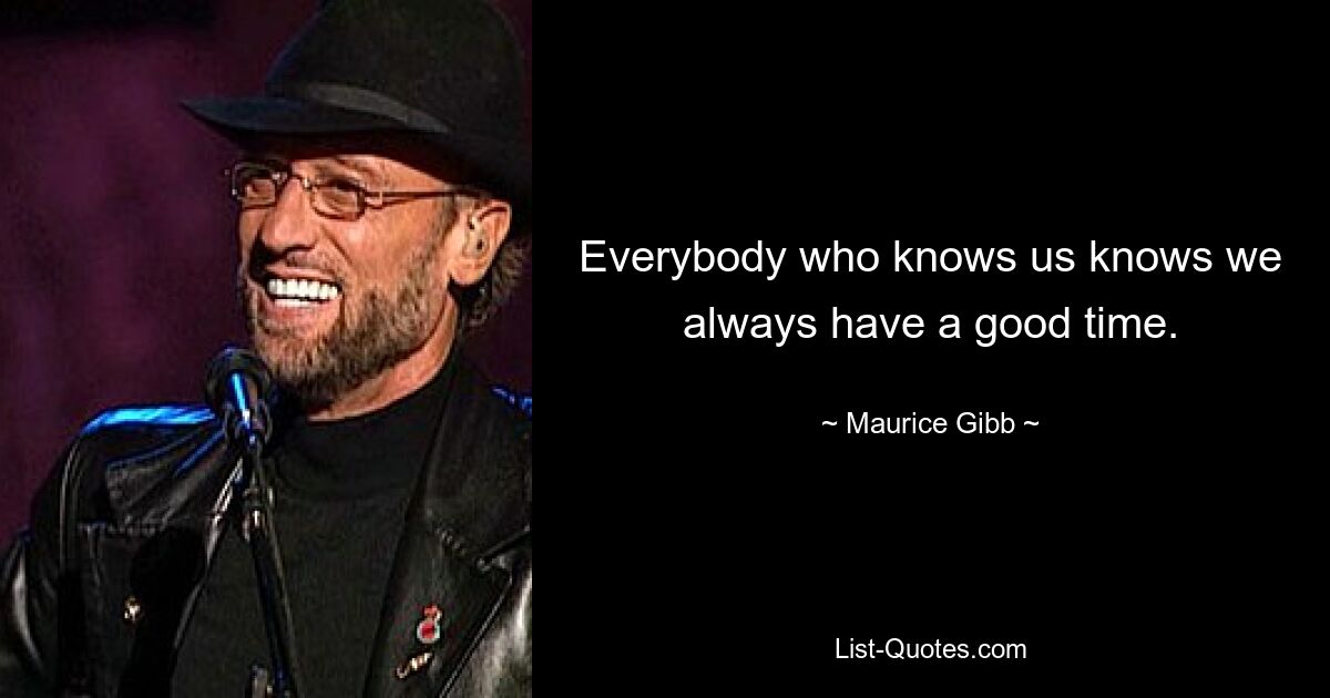 Everybody who knows us knows we always have a good time. — © Maurice Gibb