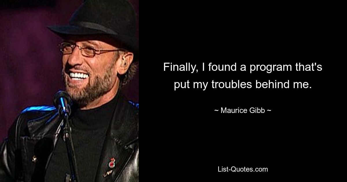 Finally, I found a program that's put my troubles behind me. — © Maurice Gibb