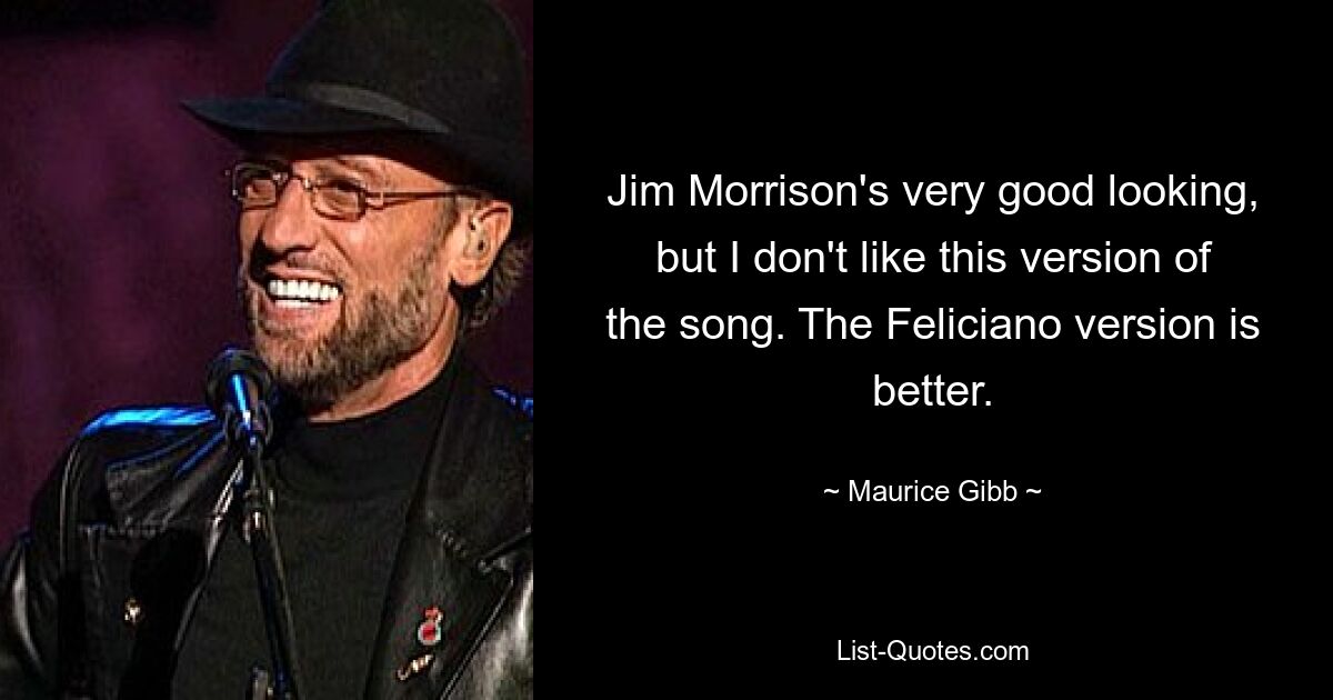 Jim Morrison's very good looking, but I don't like this version of the song. The Feliciano version is better. — © Maurice Gibb