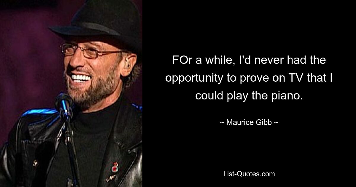 FOr a while, I'd never had the opportunity to prove on TV that I could play the piano. — © Maurice Gibb