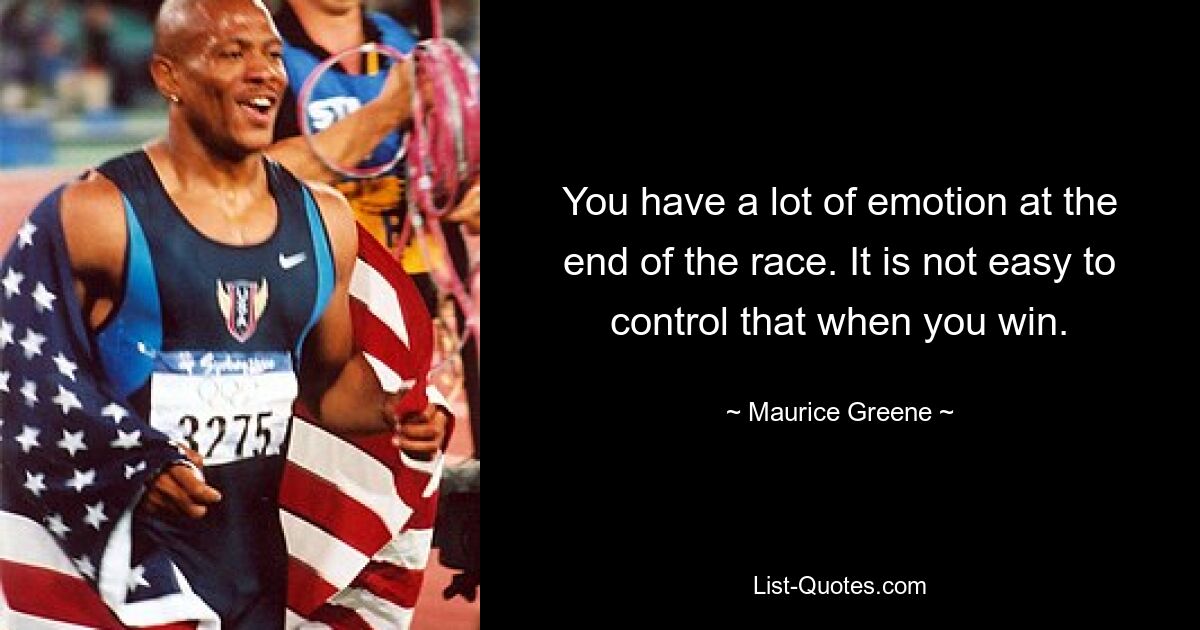 You have a lot of emotion at the end of the race. It is not easy to control that when you win. — © Maurice Greene