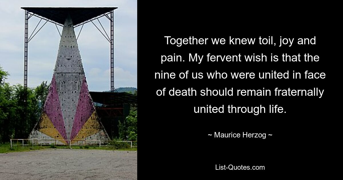 Together we knew toil, joy and pain. My fervent wish is that the nine of us who were united in face of death should remain fraternally united through life. — © Maurice Herzog