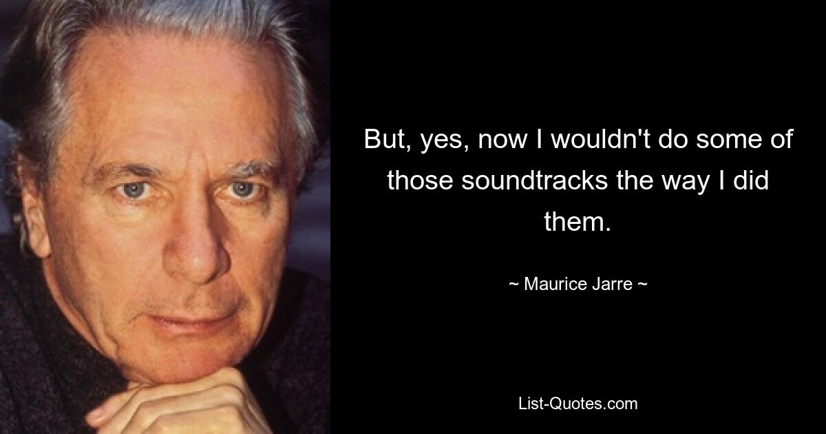 But, yes, now I wouldn't do some of those soundtracks the way I did them. — © Maurice Jarre