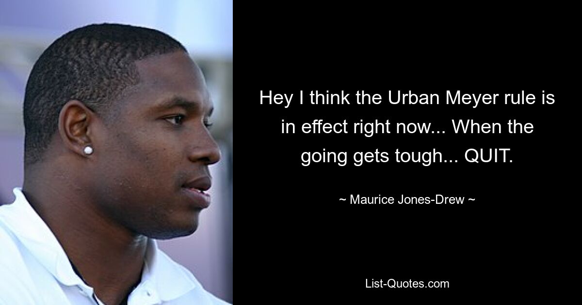 Hey I think the Urban Meyer rule is in effect right now... When the going gets tough... QUIT. — © Maurice Jones-Drew