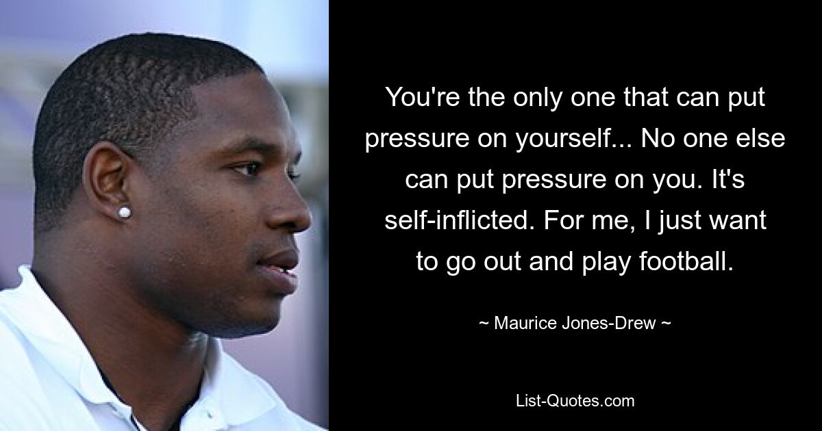 You're the only one that can put pressure on yourself... No one else can put pressure on you. It's self-inflicted. For me, I just want to go out and play football. — © Maurice Jones-Drew