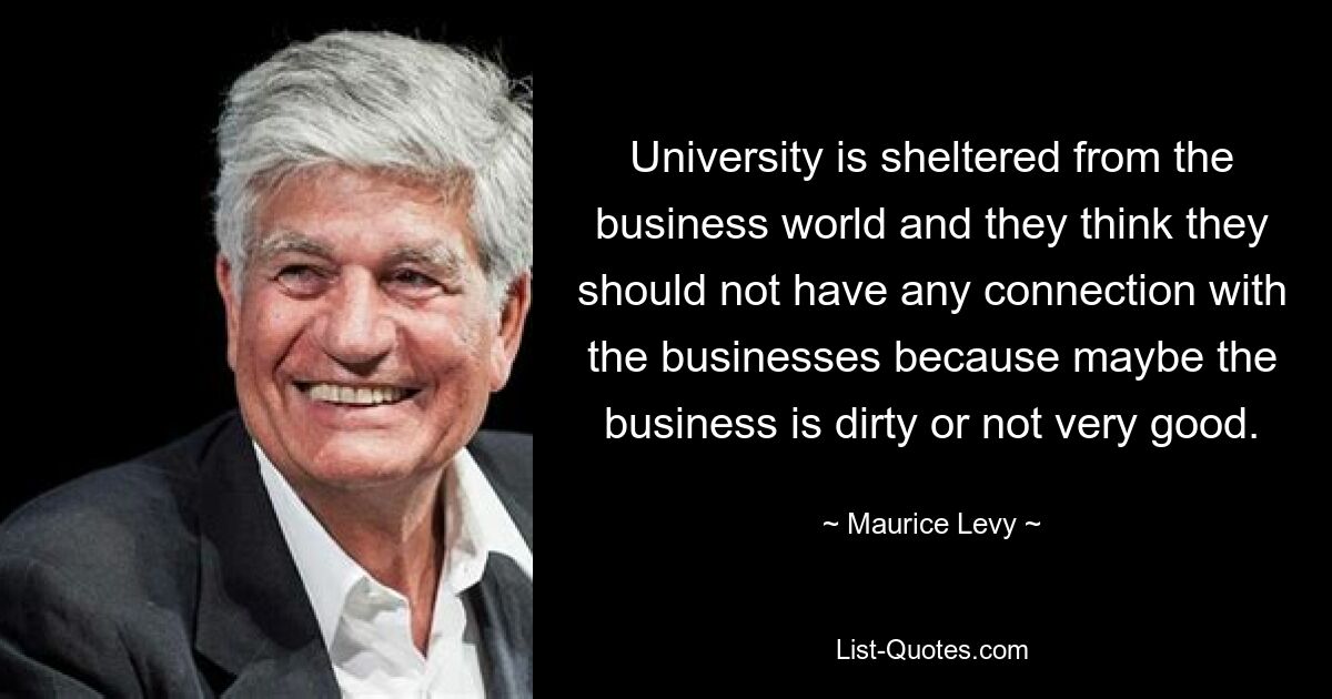 Университет защищен от делового мира, и они считают, что не должны иметь никаких связей с бизнесом, потому что, возможно, бизнес грязный или не очень хороший. — © Морис Леви 