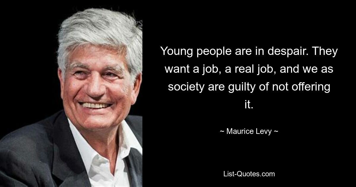 Young people are in despair. They want a job, a real job, and we as society are guilty of not offering it. — © Maurice Levy