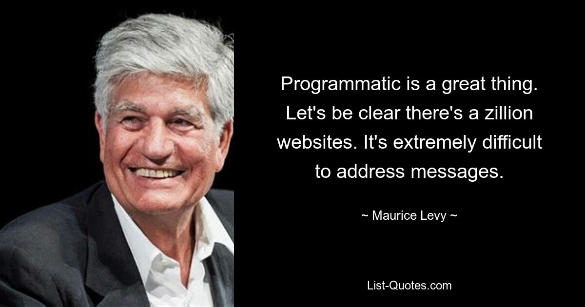 Programmatic is a great thing. Let's be clear there's a zillion websites. It's extremely difficult to address messages. — © Maurice Levy