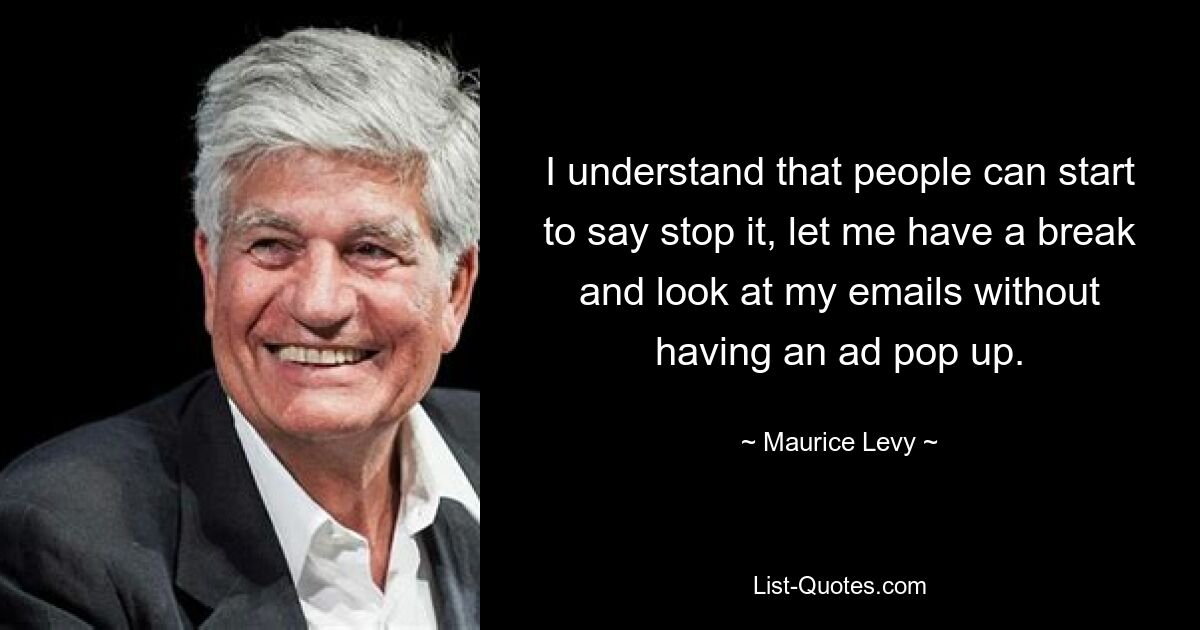 Ich verstehe, dass die Leute anfangen können zu sagen: „Hör auf damit, lass mich eine Pause machen und meine E-Mails lesen, ohne dass eine Werbung erscheint.“ — © Maurice Levy