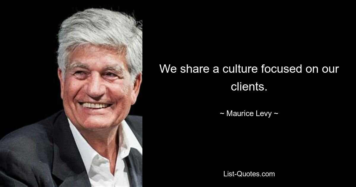 We share a culture focused on our clients. — © Maurice Levy