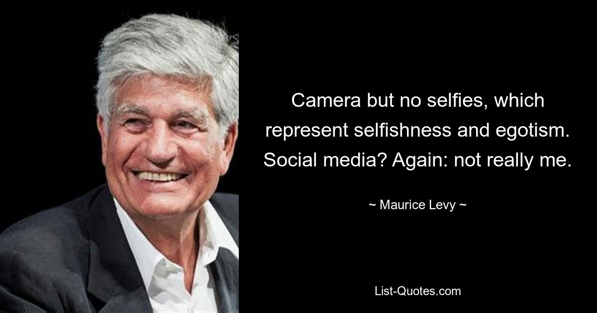 Camera but no selfies, which represent selfishness and egotism. Social media? Again: not really me. — © Maurice Levy