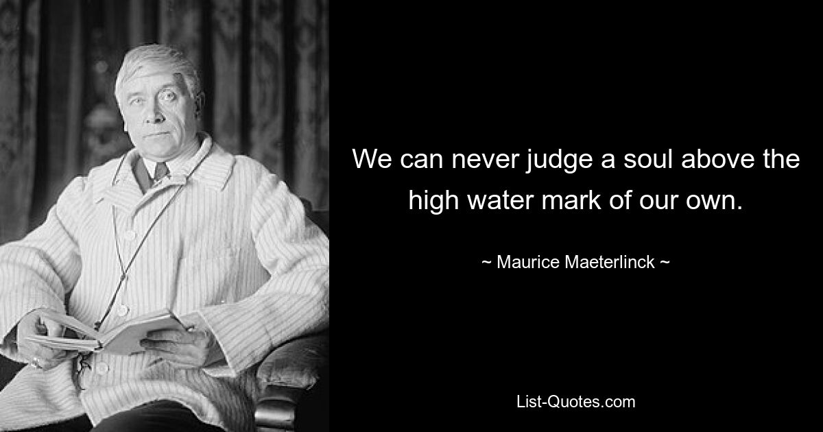 We can never judge a soul above the high water mark of our own. — © Maurice Maeterlinck