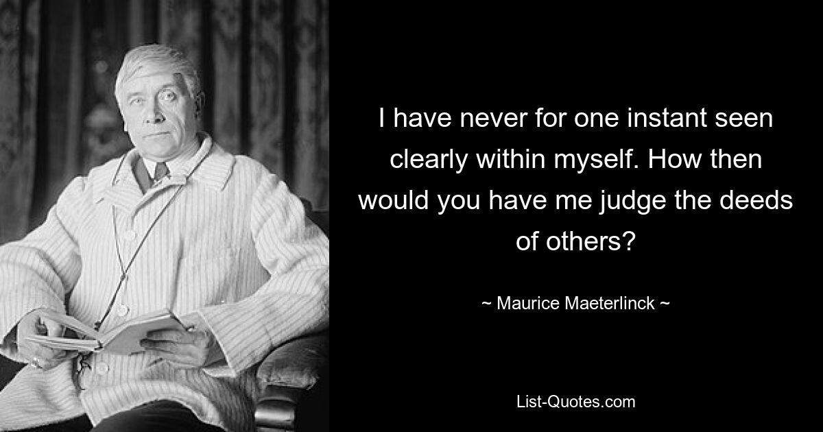 I have never for one instant seen clearly within myself. How then would you have me judge the deeds of others? — © Maurice Maeterlinck